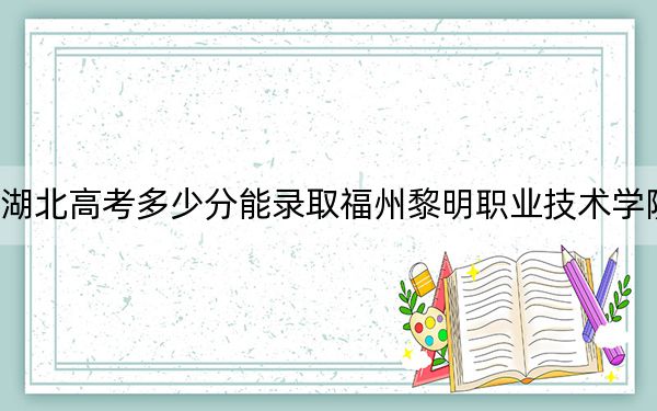 湖北高考多少分能錄取福州黎明職業(yè)技術(shù)學(xué)院,?2024年歷史類200分 物理類最低258分