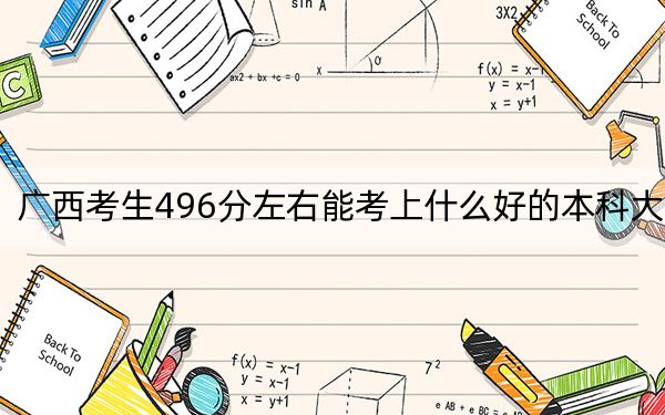 廣西考生496分左右能考上什么好的本科大學,?(附帶近三年高校錄取名單)