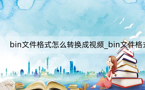 bin文件格式怎么轉(zhuǎn)換成視頻_bin文件格式