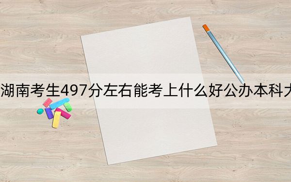 湖南考生497分左右能考上什么好公辦本科大學(xué),?