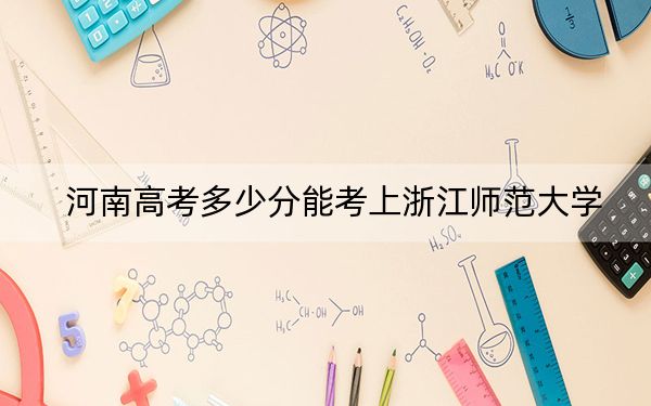 河南高考多少分能考上浙江師范大學,？附2022-2024年最低錄取分數(shù)線