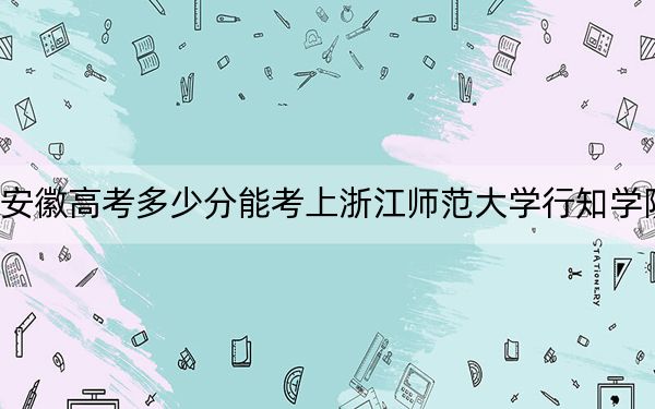 安徽高考多少分能考上浙江師范大學(xué)行知學(xué)院,？附2022-2024年最低錄取分?jǐn)?shù)線