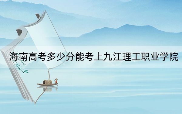 海南高考多少分能考上九江理工職業(yè)學(xué)院,？附2022-2024年最低錄取分?jǐn)?shù)線