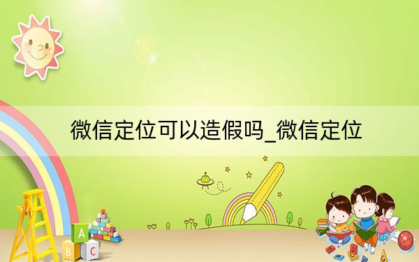 微信定位可以造假嗎_微信定位