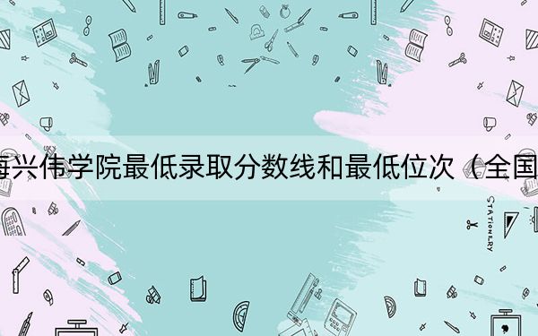 2024年上海興偉學(xué)院最低錄取分?jǐn)?shù)線和最低位次(全國(guó)各省錄取匯總)