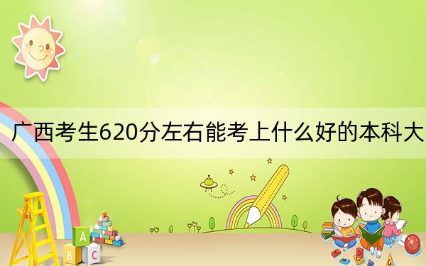 廣西考生620分左右能考上什么好的本科大學(xué)?(附帶2022-2024年620左右高校名單)