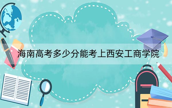 海南高考多少分能考上西安工商學(xué)院,？2024年最低分?jǐn)?shù)線505分