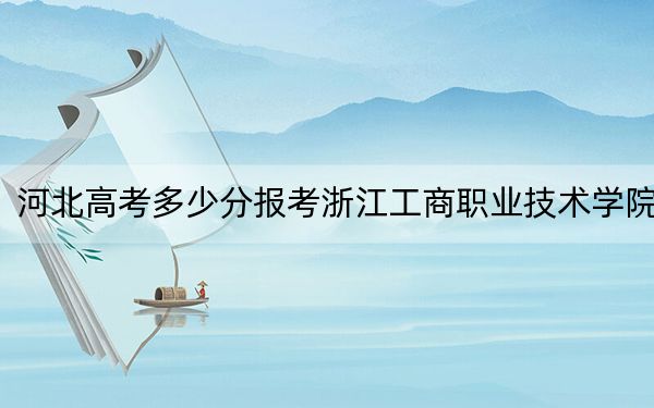 河北高考多少分報(bào)考浙江工商職業(yè)技術(shù)學(xué)院,?附2022-2024年最低錄取分?jǐn)?shù)線