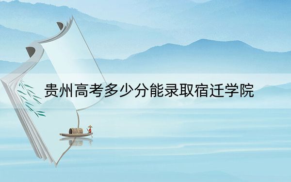 貴州高考多少分能錄取宿遷學(xué)院?2024年歷史類投檔線477分 物理類最低425分