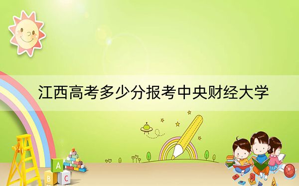 江西高考多少分報(bào)考中央財(cái)經(jīng)大學(xué)？2024年歷史類最低614分 物理類投檔線596分