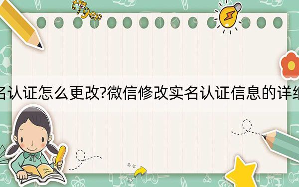 微信實(shí)名認(rèn)證怎么更改?微信修改實(shí)名認(rèn)證信息的詳細(xì)操作方法
