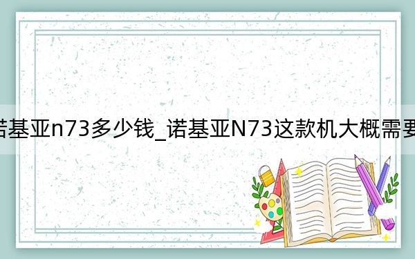 諾基亞n73多少錢_諾基亞N73這款機(jī)大概需要多少錢
