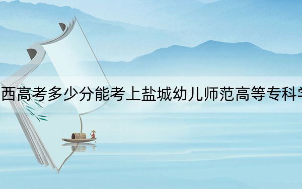 陜西高考多少分能考上鹽城幼兒師范高等?？茖W(xué)校,？2024年文科投檔線394分 理科385分