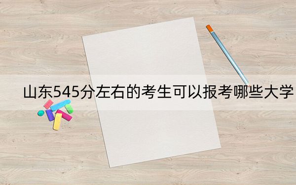 山東545分左右的考生可以報考哪些大學,?(附帶近三年高考大學錄取名單)