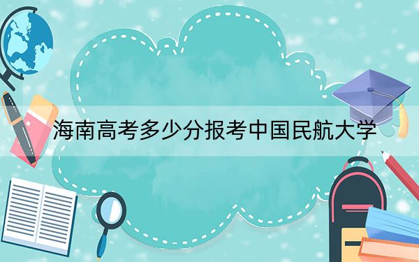 海南高考多少分報(bào)考中國(guó)民航大學(xué)?2024年綜合624分