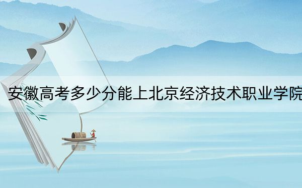 安徽高考多少分能上北京經(jīng)濟(jì)技術(shù)職業(yè)學(xué)院,?附2022-2024年最低錄取分?jǐn)?shù)線