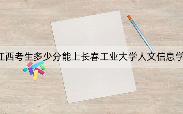 江西考生多少分能上長春工業(yè)大學(xué)人文信息學(xué)院,？附2022-2024年最低錄取分?jǐn)?shù)線