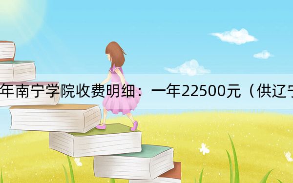 2024年南寧學院收費明細：一年22500元（供遼寧考生參考）