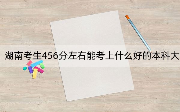 湖南考生456分左右能考上什么好的本科大學(xué),? 2024年有70所錄取最低分456的大學(xué)