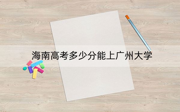海南高考多少分能上廣州大學(xué),？附2022-2024年最低錄取分?jǐn)?shù)線