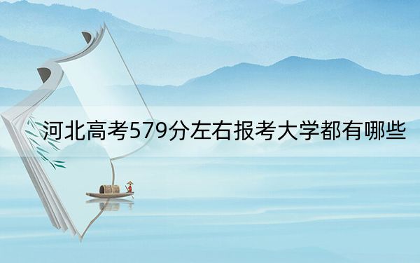 河北高考579分左右報(bào)考大學(xué)都有哪些,？（供2025年考生參考）