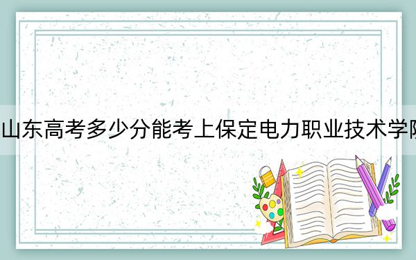 山東高考多少分能考上保定電力職業(yè)技術(shù)學(xué)院,？附2022-2024年最低錄取分?jǐn)?shù)線