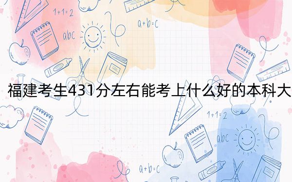 福建考生431分左右能考上什么好的本科大學(xué),?(附帶2022-2024年431左右高校名單)