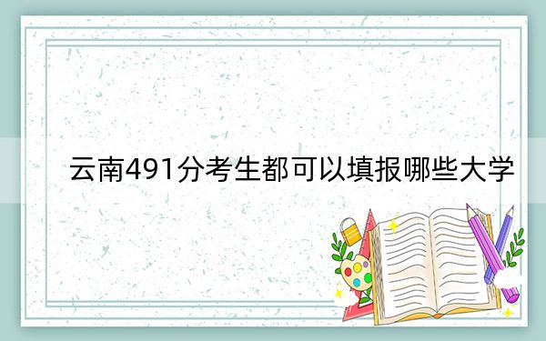 云南491分考生都可以填報(bào)哪些大學(xué),?(附帶2022-2024年491左右大學(xué)名單)