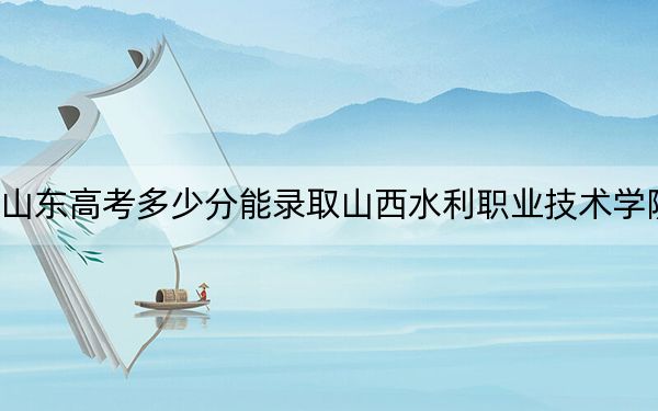 山東高考多少分能錄取山西水利職業(yè)技術(shù)學(xué)院?2024年綜合投檔線324分