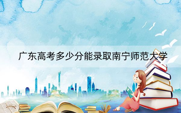 廣東高考多少分能錄取南寧師范大學(xué),?2024年歷史類錄取分521分 物理類516分
