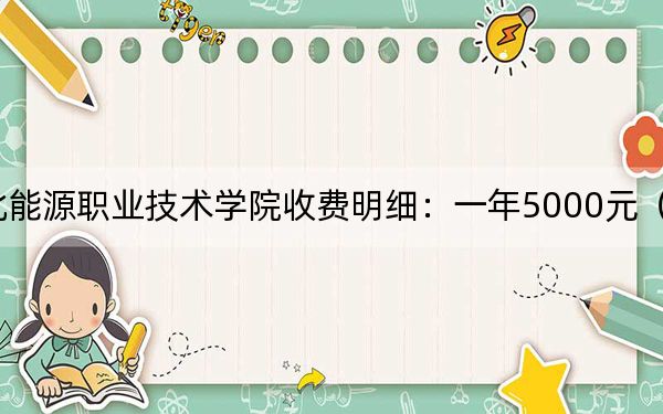 2024年河北能源職業(yè)技術(shù)學(xué)院收費(fèi)明細(xì)：一年5000元（供甘肅考生參考）