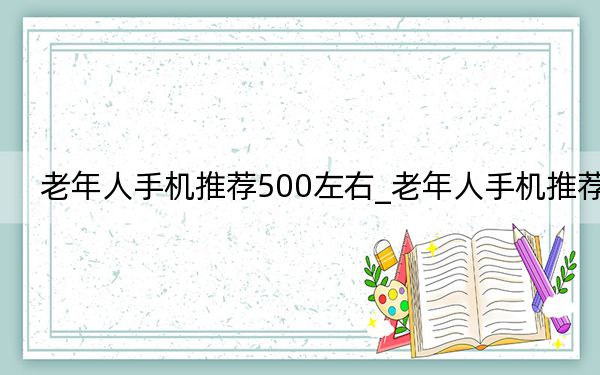 老年人手機(jī)推薦500左右_老年人手機(jī)推薦