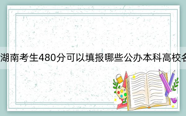 湖南考生480分可以填報哪些公辦本科高校名單,？（附帶近三年高考大學(xué)錄取名單）