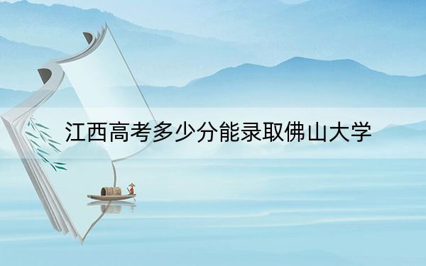 江西高考多少分能錄取佛山大學?2024年歷史類最低522分 物理類514分