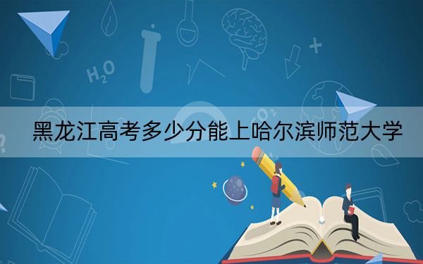 黑龍江高考多少分能上哈爾濱師范大學(xué),？2024年歷史類(lèi)投檔線474分 物理類(lèi)錄取分425分