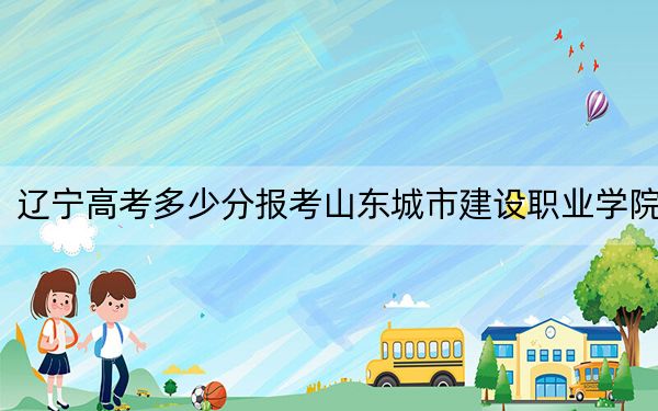 遼寧高考多少分報考山東城市建設職業(yè)學院?2024年歷史類280分 物理類投檔線354分