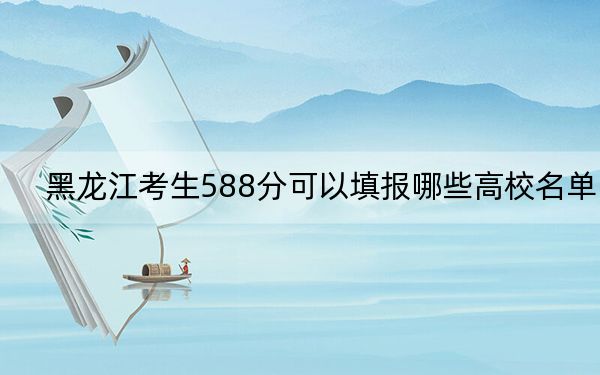 黑龍江考生588分可以填報(bào)哪些高校名單,?(附帶2022-2024年588錄取名單)