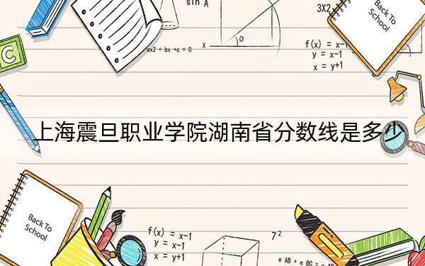 上海震旦職業(yè)學(xué)院湖南省分?jǐn)?shù)線是多少,？2025年湖南考生參考