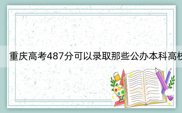 重慶高考487分可以錄取那些公辦本科高校？（附帶2022-2024年487左右大學(xué)名單）