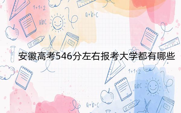 安徽高考546分左右報考大學都有哪些,？（附帶2022-2024年546錄取名單）