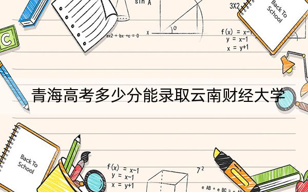 青海高考多少分能錄取云南財(cái)經(jīng)大學(xué),?附2022-2024年最低錄取分?jǐn)?shù)線(xiàn)