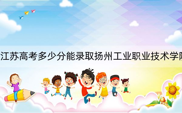 江蘇高考多少分能錄取揚州工業(yè)職業(yè)技術學院,？附2022-2024年最低錄取分數(shù)線