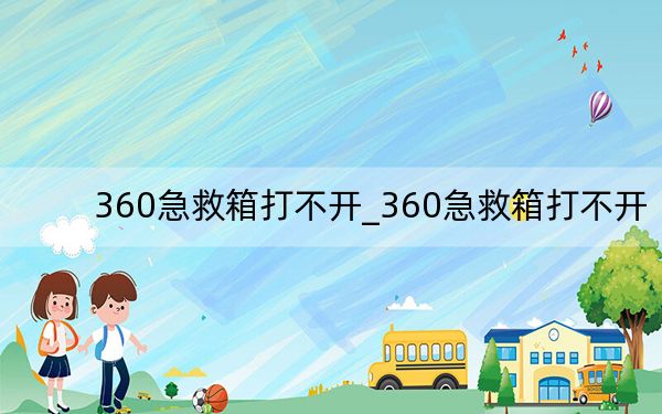 360急救箱打不開_360急救箱打不開
