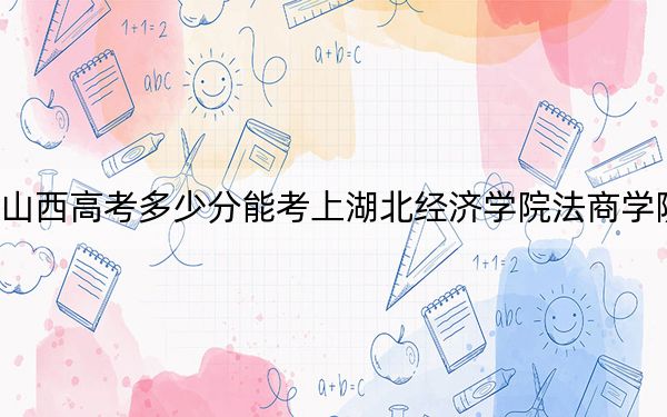 山西高考多少分能考上湖北經(jīng)濟(jì)學(xué)院法商學(xué)院,？附2022-2024年最低錄取分?jǐn)?shù)線