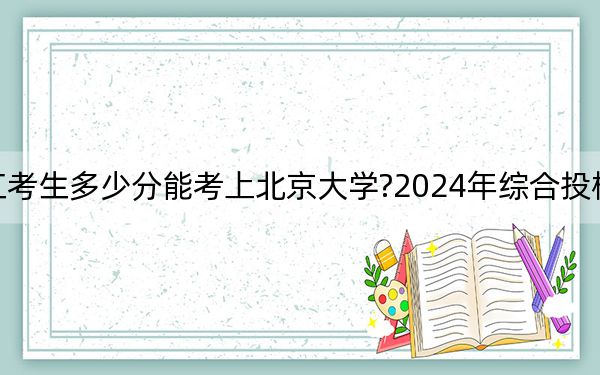 浙江考生多少分能考上北京大學(xué)?2024年綜合投檔線707分