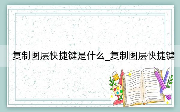 復(fù)制圖層快捷鍵是什么_復(fù)制圖層快捷鍵