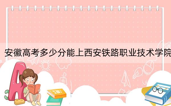 安徽高考多少分能上西安鐵路職業(yè)技術(shù)學(xué)院,？附2022-2024年最低錄取分?jǐn)?shù)線