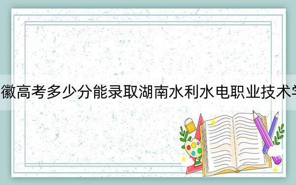 安徽高考多少分能錄取湖南水利水電職業(yè)技術學院？2024年歷史類投檔線349分 物理類投檔線405分