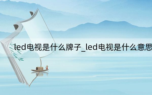 led電視是什么牌子_led電視是什么意思