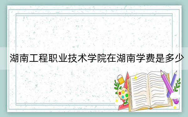 湖南工程職業(yè)技術學院在湖南學費是多少,?招生計劃?錄取分數(shù)線是多少,?